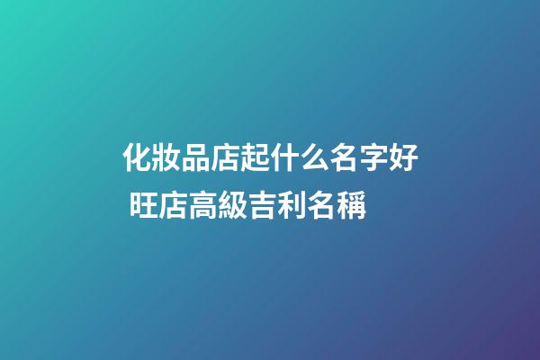 化妝品店起什么名字好 旺店高級吉利名稱-第1張-店鋪起名-玄機派